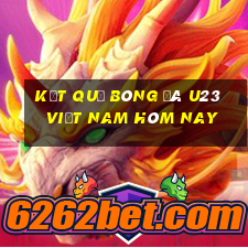 kết quả bóng đá u23 việt nam hôm nay