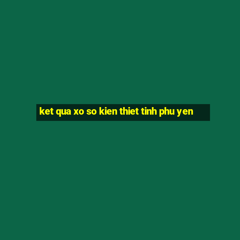 ket qua xo so kien thiet tinh phu yen