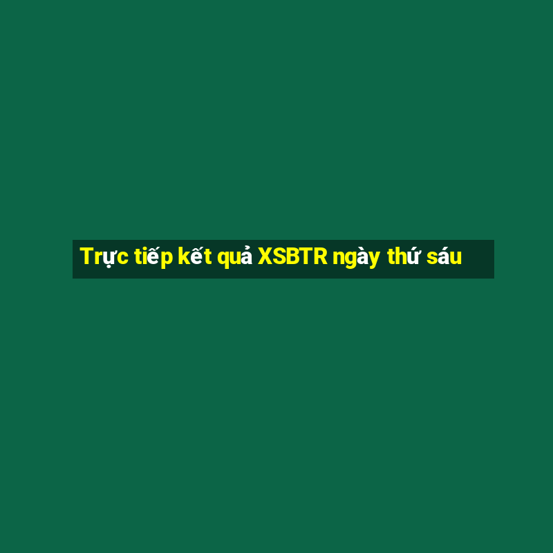 Trực tiếp kết quả XSBTR ngày thứ sáu