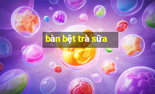 bàn bệt trà sữa