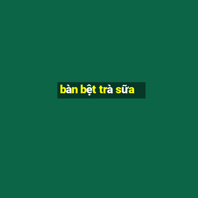 bàn bệt trà sữa