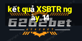 kết quả XSBTR ngày 14