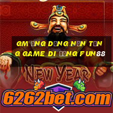 gm Ứng dụng nền tảng game di động Fun88