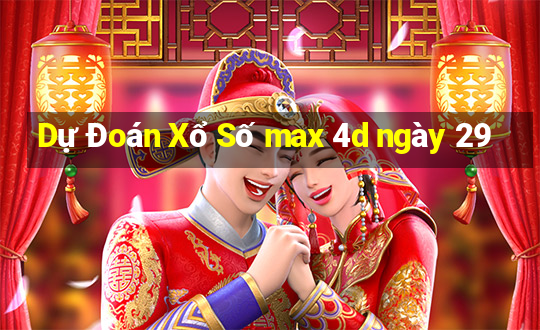 Dự Đoán Xổ Số max 4d ngày 29