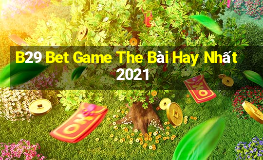 B29 Bet Game The Bài Hay Nhất 2021