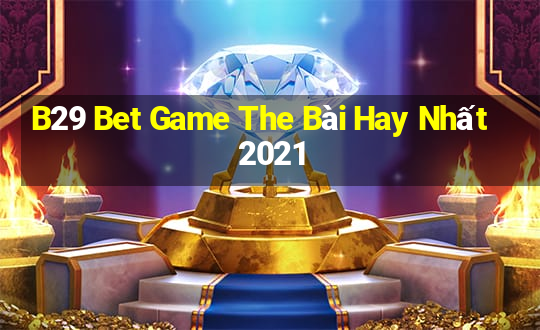 B29 Bet Game The Bài Hay Nhất 2021