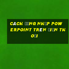 cách đăng nhập powerpoint trên điện thoại