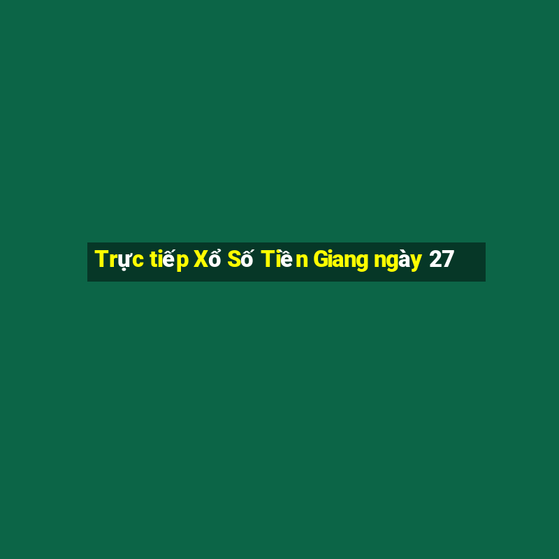 Trực tiếp Xổ Số Tiền Giang ngày 27