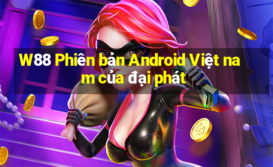 W88 Phiên bản Android Việt nam của đại phát