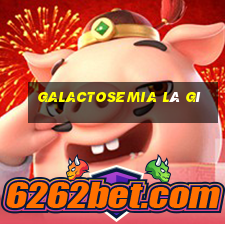 galactosemia là gì