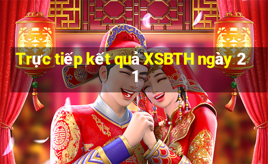 Trực tiếp kết quả XSBTH ngày 21