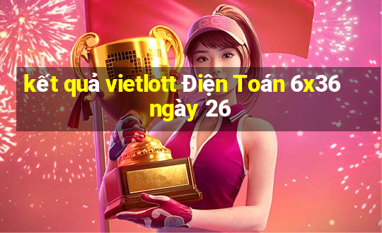 kết quả vietlott Điện Toán 6x36 ngày 26