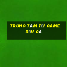 Trung tâm tải game bắn cá