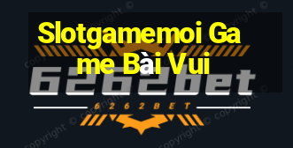 Slotgamemoi Game Bài Vui