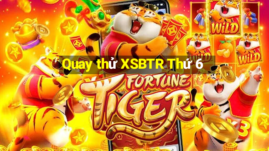 Quay thử XSBTR Thứ 6