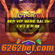 Ben Vip Game Bài Chơi Với Bạn Bè