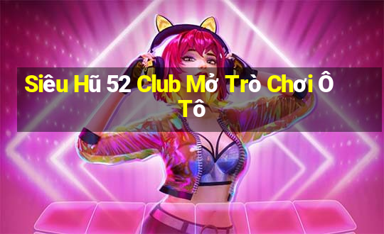 Siêu Hũ 52 Club Mở Trò Chơi Ô Tô