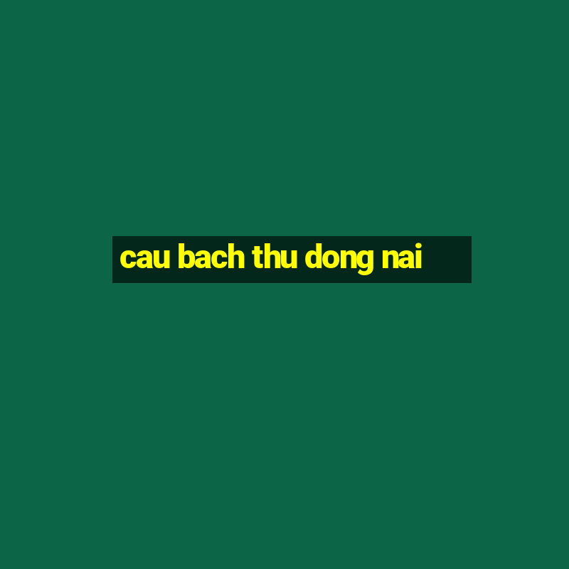 cau bach thu dong nai