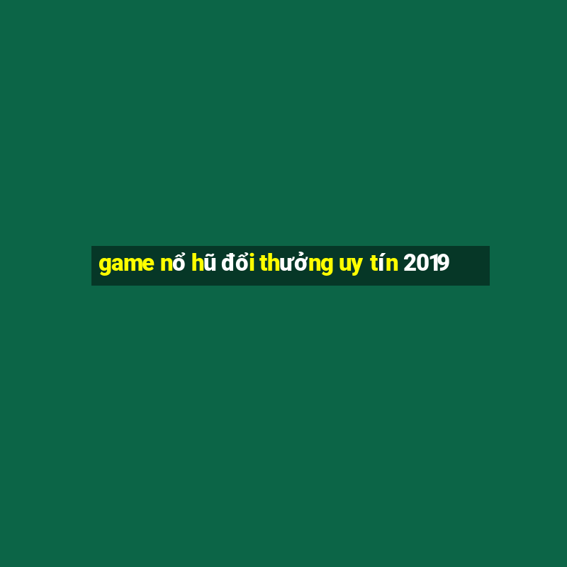 game nổ hũ đổi thưởng uy tín 2019