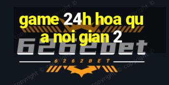 game 24h hoa qua noi gian 2