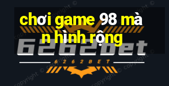 chơi game 98 màn hình rộng