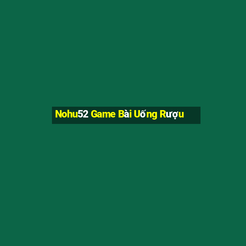 Nohu52 Game Bài Uống Rượu