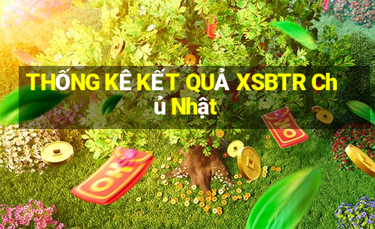 THỐNG KÊ KẾT QUẢ XSBTR Chủ Nhật