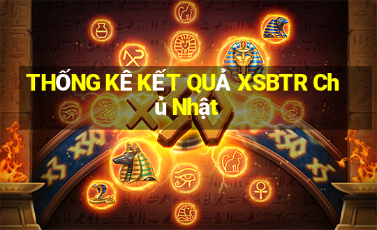 THỐNG KÊ KẾT QUẢ XSBTR Chủ Nhật