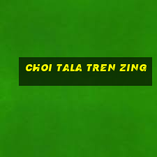 choi tala tren zing