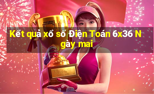 Kết quả xổ số Điện Toán 6x36 Ngày mai