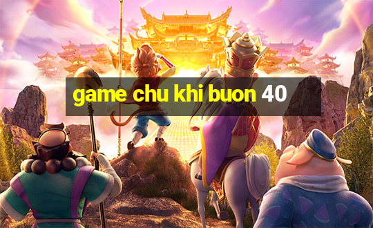 game chu khi buon 40