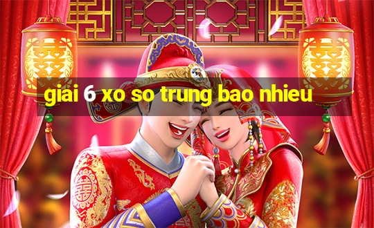 giai 6 xo so trung bao nhieu