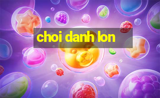 choi danh lon