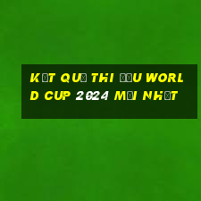 kết quả thi đấu world cup 2024 mới nhất