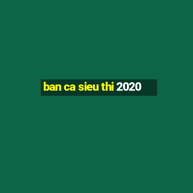 ban ca sieu thi 2020