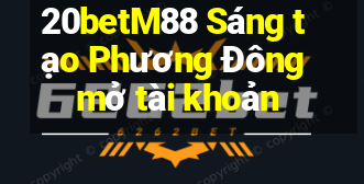 20betM88 Sáng tạo Phương Đông mở tài khoản