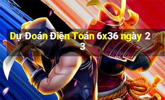 Dự Đoán Điện Toán 6x36 ngày 23