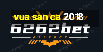 vua san ca 2018