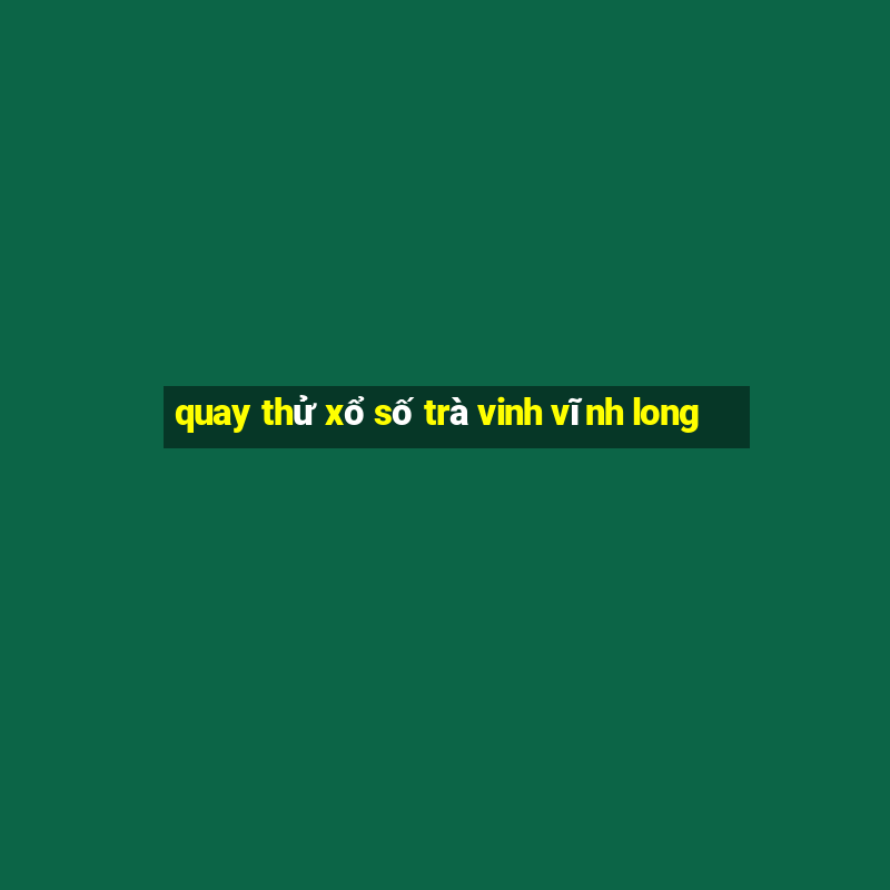 quay thử xổ số trà vinh vĩnh long