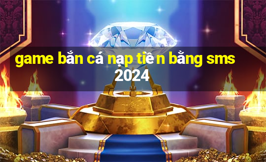 game bắn cá nạp tiền bằng sms 2024