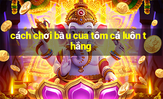 cách chơi bầu cua tôm cá luôn thắng