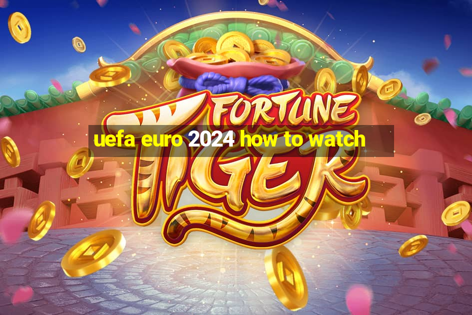 uefa euro 2024 how to watch