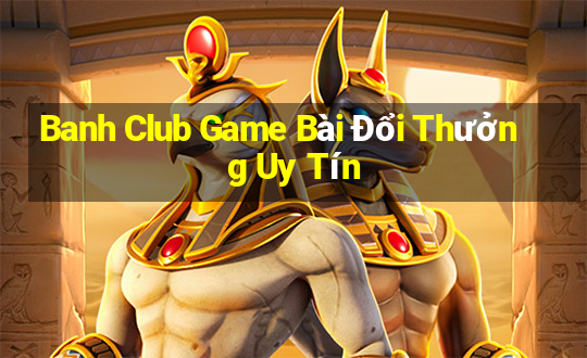 Banh Club Game Bài Đổi Thưởng Uy Tín