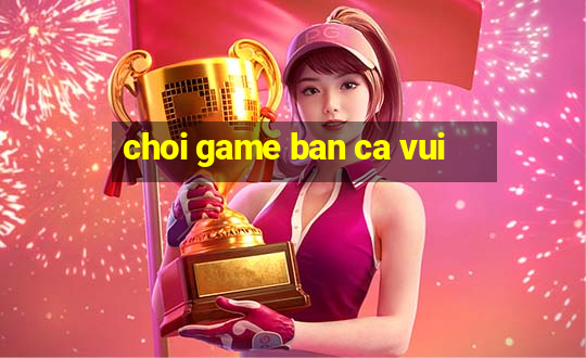 choi game ban ca vui