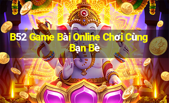 B52 Game Bài Online Chơi Cùng Bạn Bè