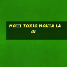 người toxic nghĩa là gì