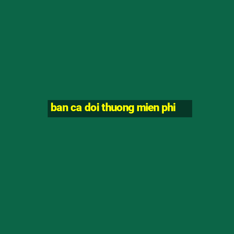 ban ca doi thuong mien phi