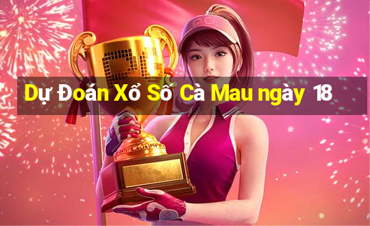 Dự Đoán Xổ Số Cà Mau ngày 18