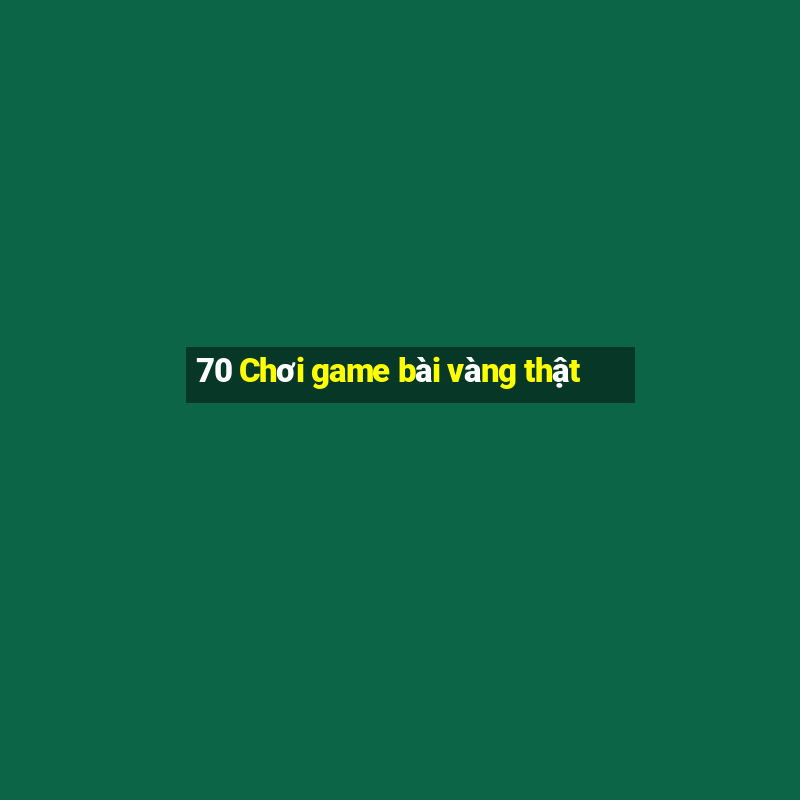 70 Chơi game bài vàng thật