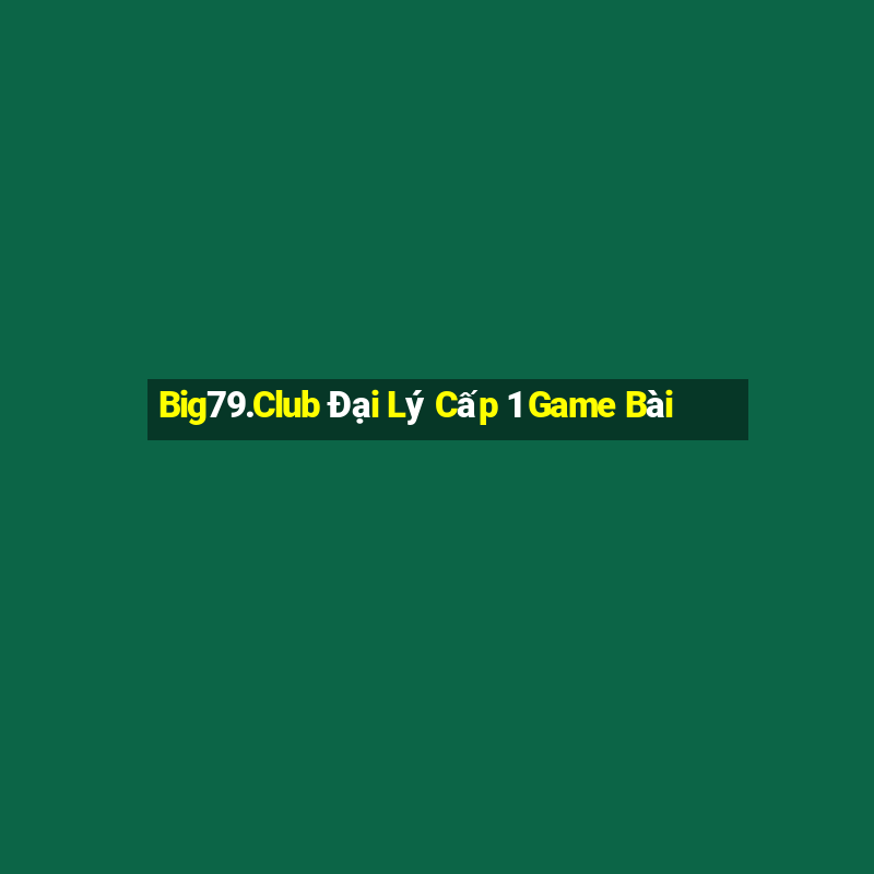 Big79.Club Đại Lý Cấp 1 Game Bài